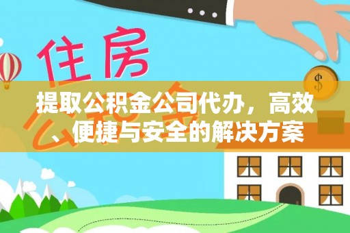 永兴提取公积金公司代办，高效、便捷与安全的解决方案