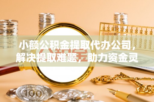 永兴小额公积金提取代办公司，解决提取难题，助力资金灵活使用