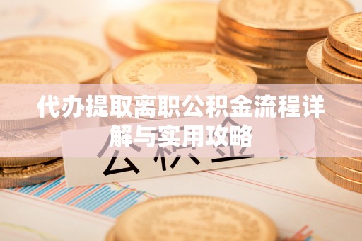 永兴代办提取离职公积金流程详解与实用攻略