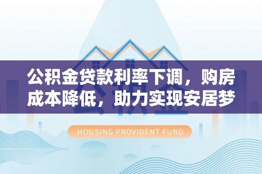 永兴公积金贷款利率下调，购房成本降低，助力实现安居梦