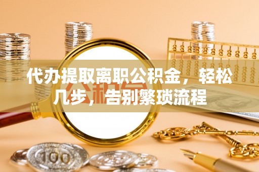 永兴代办提取离职公积金，轻松几步，告别繁琐流程