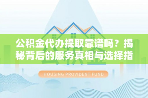 永兴公积金代办提取靠谱吗？揭秘背后的服务真相与选择指南