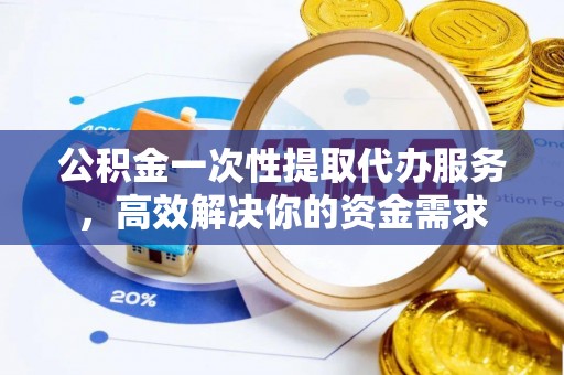 永兴公积金一次性提取代办服务，高效解决你的资金需求