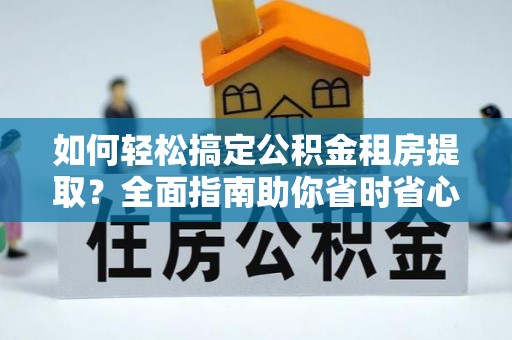永兴如何轻松搞定公积金租房提取？全面指南助你省时省心
