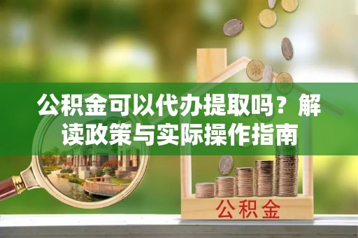 永兴公积金可以代办提取吗？解读政策与实际操作指南