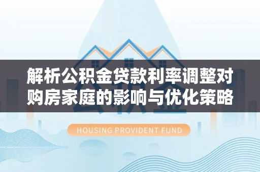 永兴解析公积金贷款利率调整对购房家庭的影响与优化策略
