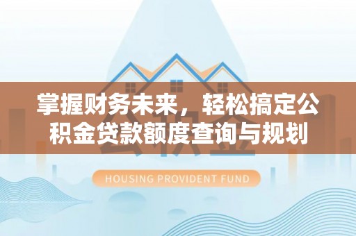 永兴掌握财务未来，轻松搞定公积金贷款额度查询与规划