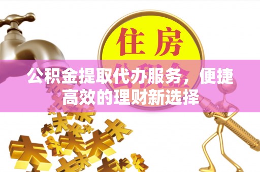 永兴公积金提取代办服务，便捷高效的理财新选择