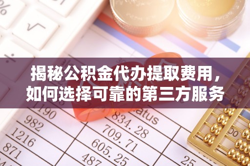 永兴揭秘公积金代办提取费用，如何选择可靠的第三方服务