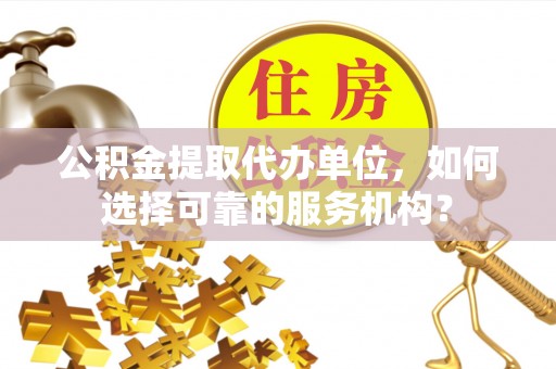 永兴公积金提取代办单位，如何选择可靠的服务机构？