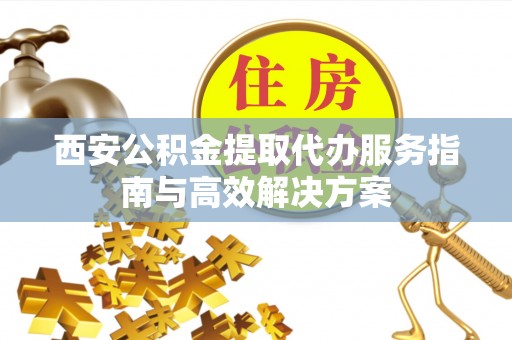 永兴西安公积金提取代办服务指南与高效解决方案