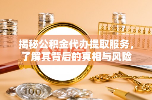 永兴揭秘公积金代办提取服务，了解其背后的真相与风险