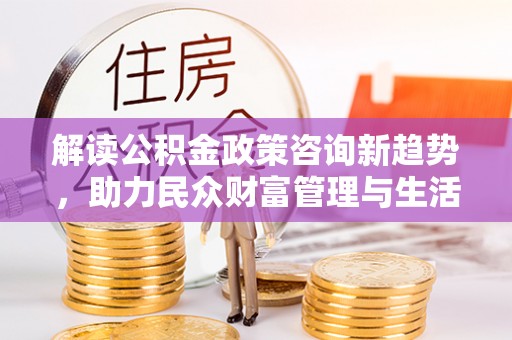 永兴解读公积金政策咨询新趋势，助力民众财富管理与生活规划
