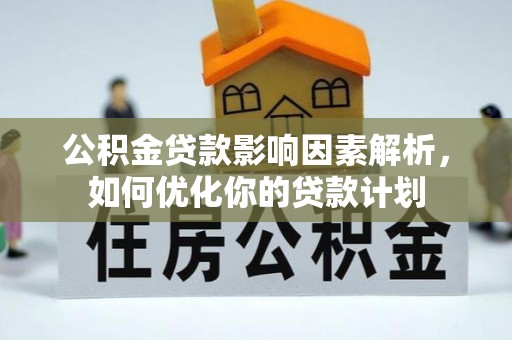 永兴公积金贷款影响因素解析，如何优化你的贷款计划
