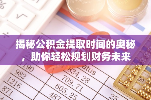永兴揭秘公积金提取时间的奥秘，助你轻松规划财务未来