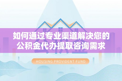 永兴如何通过专业渠道解决您的公积金代办提取咨询需求