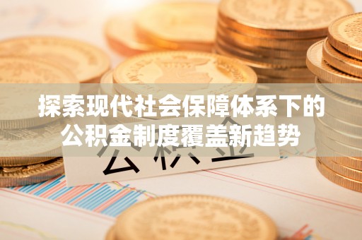 永兴探索现代社会保障体系下的公积金制度覆盖新趋势