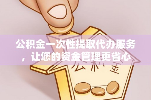 永兴公积金一次性提取代办服务，让您的资金管理更省心