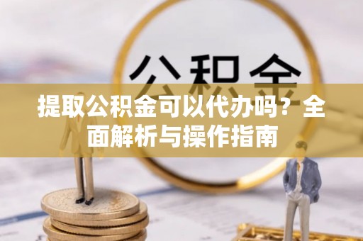 永兴提取公积金可以代办吗？全面解析与操作指南