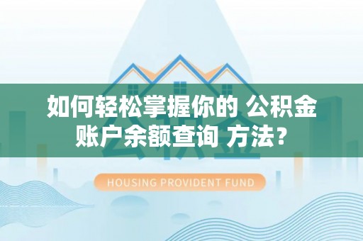 永兴如何轻松掌握你的 公积金账户余额查询 方法？