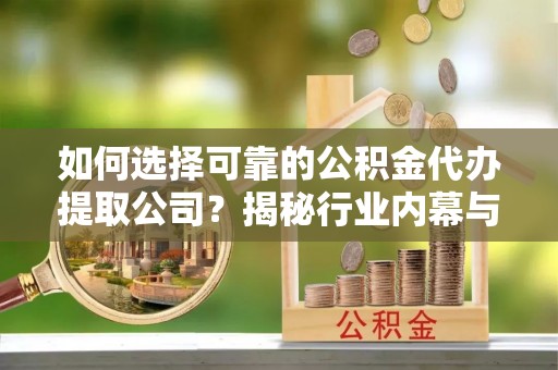 永兴如何选择可靠的公积金代办提取公司？揭秘行业内幕与服务指南