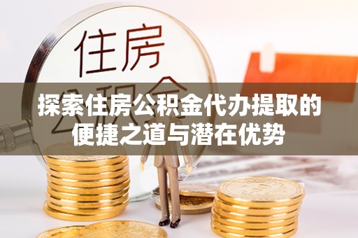 永兴探索住房公积金代办提取的便捷之道与潜在优势