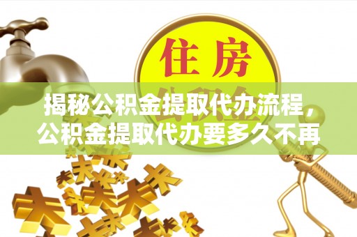 永兴揭秘公积金提取代办流程，公积金提取代办要多久不再迷茫