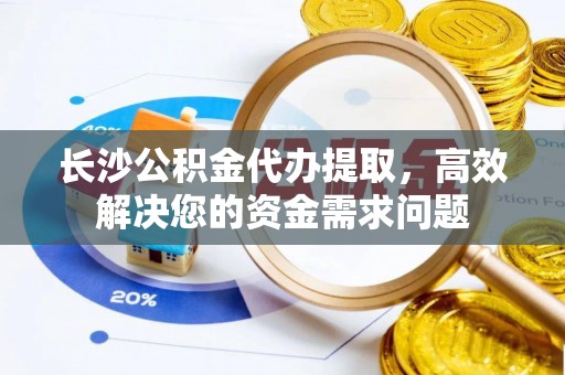 永兴长沙公积金代办提取，高效解决您的资金需求问题