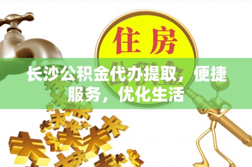 永兴长沙公积金代办提取，便捷服务，优化生活