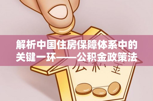 永兴解析中国住房保障体系中的关键一环——公积金政策法规的演变与影响