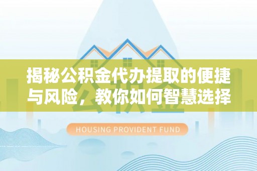 永兴揭秘公积金代办提取的便捷与风险，教你如何智慧选择
