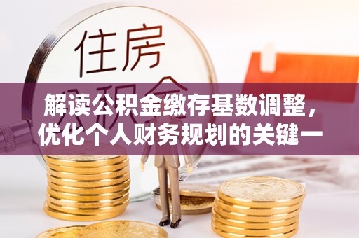 永兴解读公积金缴存基数调整，优化个人财务规划的关键一步