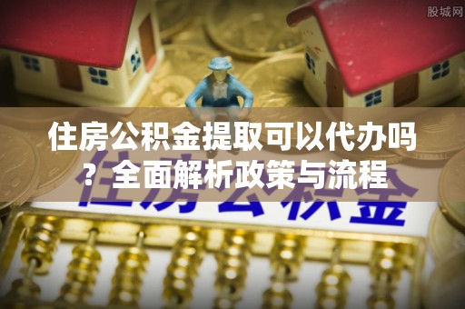 永兴住房公积金提取可以代办吗？全面解析政策与流程