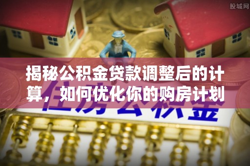 永兴揭秘公积金贷款调整后的计算，如何优化你的购房计划