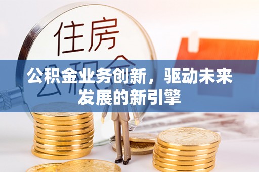 永兴公积金业务创新，驱动未来发展的新引擎