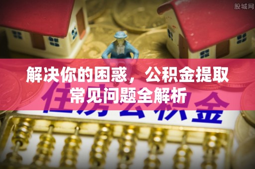 永兴解决你的困惑，公积金提取常见问题全解析