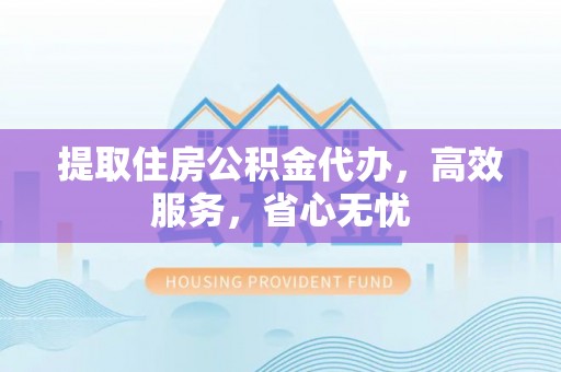 永兴提取住房公积金代办，高效服务，省心无忧