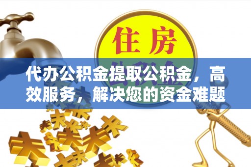 永兴代办公积金提取公积金，高效服务，解决您的资金难题