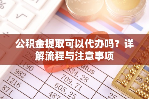 永兴公积金提取可以代办吗？详解流程与注意事项