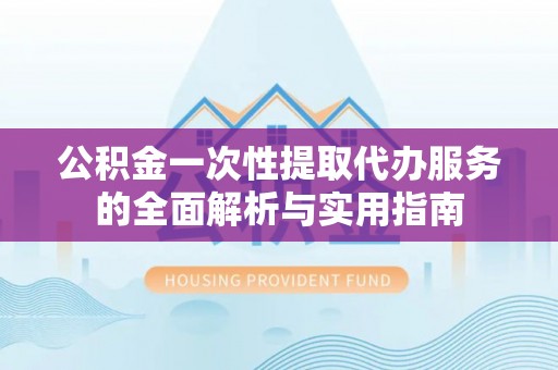 永兴公积金一次性提取代办服务的全面解析与实用指南