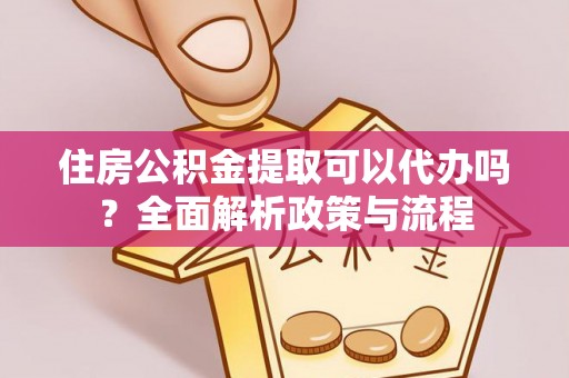 永兴住房公积金提取可以代办吗？全面解析政策与流程
