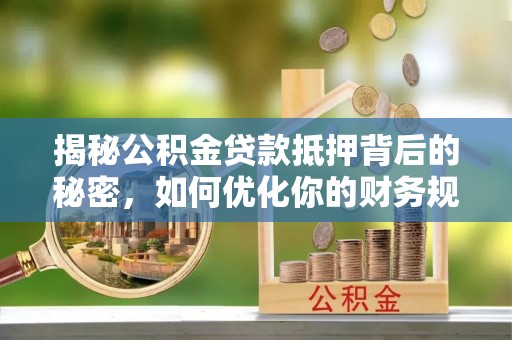 永兴揭秘公积金贷款抵押背后的秘密，如何优化你的财务规划