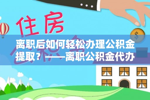 永兴离职后如何轻松办理公积金提取？——离职公积金代办提取服务详解