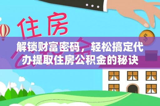 永兴解锁财富密码，轻松搞定代办提取住房公积金的秘诀
