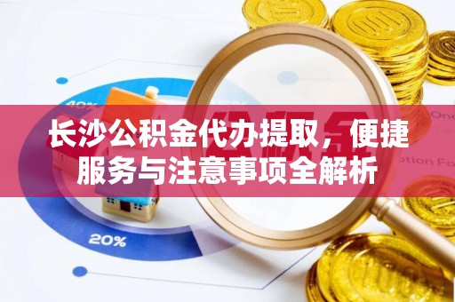 永兴长沙公积金代办提取，便捷服务与注意事项全解析