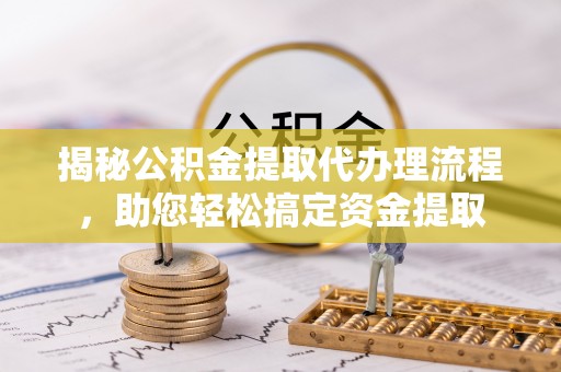 永兴揭秘公积金提取代办理流程，助您轻松搞定资金提取