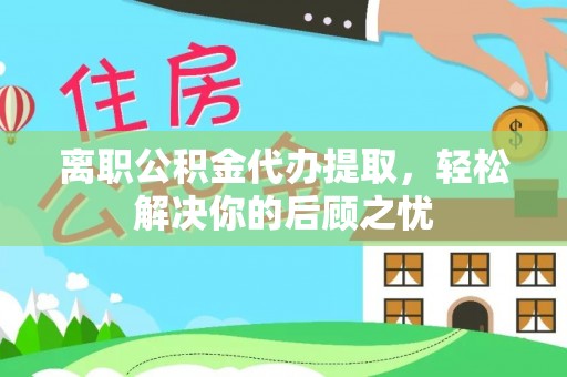 永兴离职公积金代办提取，轻松解决你的后顾之忧
