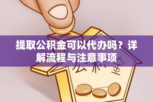 永兴提取公积金可以代办吗？详解流程与注意事项