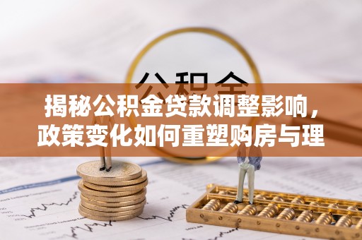 永兴揭秘公积金贷款调整影响，政策变化如何重塑购房与理财规划