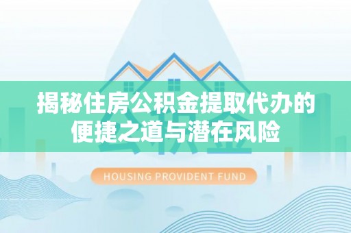 永兴揭秘住房公积金提取代办的便捷之道与潜在风险